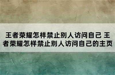 王者荣耀怎样禁止别人访问自己 王者荣耀怎样禁止别人访问自己的主页